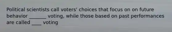 Political scientists call voters' choices that focus on on future behavior _______ voting, while those based on past performances are called ____ voting