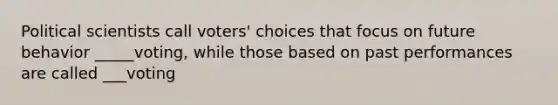 Political scientists call voters' choices that focus on future behavior _____voting, while those based on past performances are called ___voting