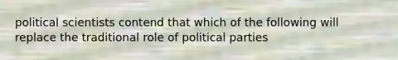 political scientists contend that which of the following will replace the traditional role of political parties