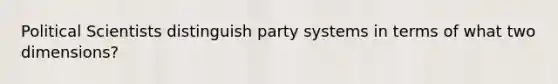 Political Scientists distinguish party systems in terms of what two dimensions?