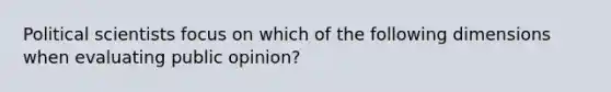 Political scientists focus on which of the following dimensions when evaluating public opinion?