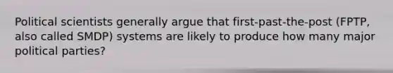 Political scientists generally argue that first-past-the-post (FPTP, also called SMDP) systems are likely to produce how many major political parties?