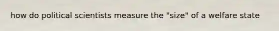 how do political scientists measure the "size" of a welfare state