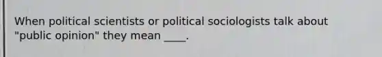 When political scientists or political sociologists talk about "public opinion" they mean ____.