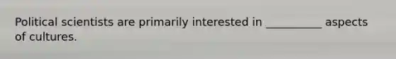 Political scientists are primarily interested in __________ aspects of cultures.