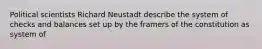 Political scientists Richard Neustadt describe the system of checks and balances set up by the framers of the constitution as system of