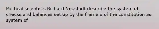 Political scientists Richard Neustadt describe the system of checks and balances set up by the framers of the constitution as system of