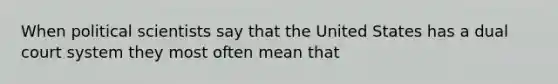 When political scientists say that the United States has a dual court system they most often mean that