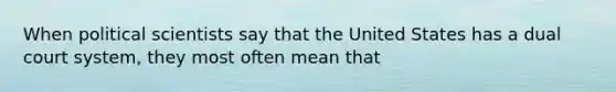 When political scientists say that the United States has a dual court system, they most often mean that