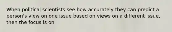 When political scientists see how accurately they can predict a person's view on one issue based on views on a different issue, then the focus is on