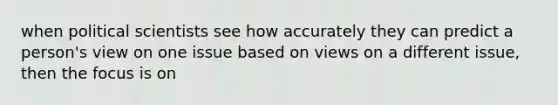 when political scientists see how accurately they can predict a person's view on one issue based on views on a different issue, then the focus is on