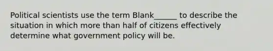 Political scientists use the term Blank______ to describe the situation in which more than half of citizens effectively determine what government policy will be.