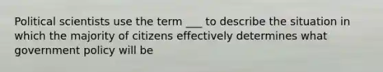 Political scientists use the term ___ to describe the situation in which the majority of citizens effectively determines what government policy will be