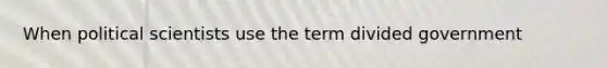 When political scientists use the term divided government