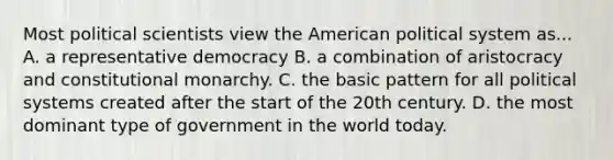 Most political scientists view the American political system as... A. a representative democracy B. a combination of aristocracy and constitutional monarchy. C. the basic pattern for all political systems created after the start of the 20th century. D. the most dominant type of government in the world today.