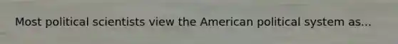 Most political scientists view the American political system as...