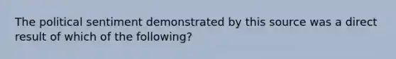 The political sentiment demonstrated by this source was a direct result of which of the following?