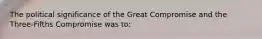 The political significance of the Great Compromise and the Three-Fifths Compromise was to: