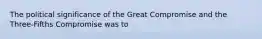 The political significance of the Great Compromise and the Three-Fifths Compromise was to