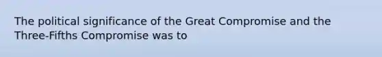 The political significance of the Great Compromise and the Three-Fifths Compromise was to