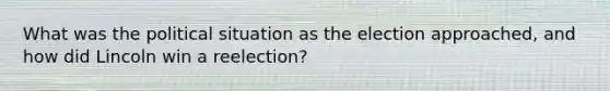 What was the political situation as the election approached, and how did Lincoln win a reelection?