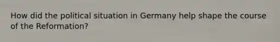 How did the political situation in Germany help shape the course of the Reformation?