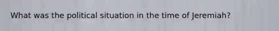 What was the political situation in the time of Jeremiah?