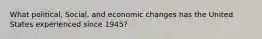 What political, Social, and economic changes has the United States experienced since 1945?