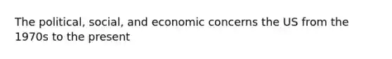 The political, social, and economic concerns the US from the 1970s to the present