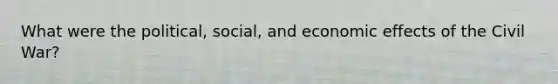 What were the political, social, and economic effects of the Civil War?