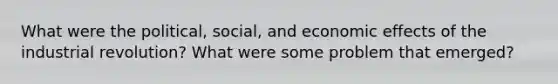 What were the political, social, and economic effects of the industrial revolution? What were some problem that emerged?