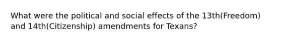 What were the political and social effects of the 13th(Freedom) and 14th(Citizenship) amendments for Texans?