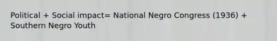 Political + Social impact= National Negro Congress (1936) + Southern Negro Youth