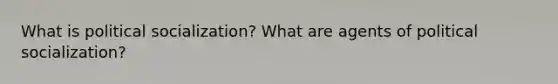 What is political socialization? What are agents of political socialization?