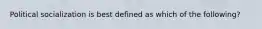 Political socialization is best defined as which of the following?