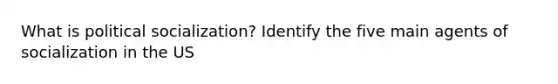 What is <a href='https://www.questionai.com/knowledge/kcddeKilOR-political-socialization' class='anchor-knowledge'>political socialization</a>? Identify the five main agents of socialization in the US