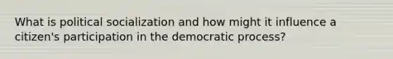 What is political socialization and how might it influence a citizen's participation in the democratic process?