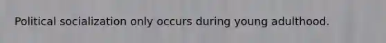 Political socialization only occurs during young adulthood.