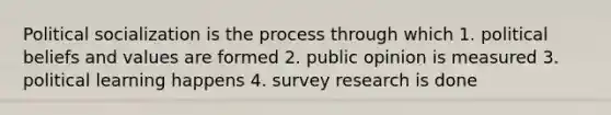 Political socialization is the process through which 1. political beliefs and values are formed 2. public opinion is measured 3. political learning happens 4. survey research is done