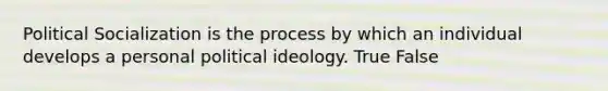 Political Socialization is the process by which an individual develops a personal political ideology. True False