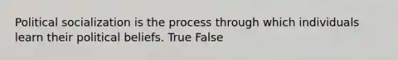 ​Political socialization is the process through which individuals learn their political beliefs. True False