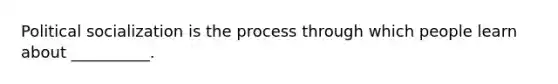 Political socialization is the process through which people learn about __________.