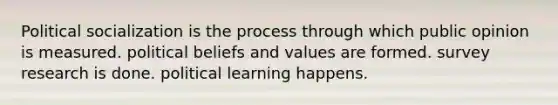 Political socialization is the process through which public opinion is measured. political beliefs and values are formed. survey research is done. political learning happens.