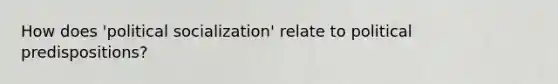 How does 'political socialization' relate to political predispositions?