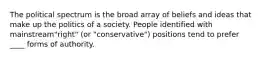 The political spectrum is the broad array of beliefs and ideas that make up the politics of a society. People identified with mainstream"right" (or "conservative") positions tend to prefer ____ forms of authority.