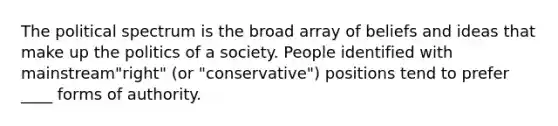 The political spectrum is the broad array of beliefs and ideas that make up the politics of a society. People identified with mainstream"right" (or "conservative") positions tend to prefer ____ forms of authority.