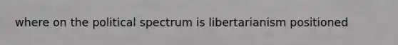 where on the political spectrum is libertarianism positioned