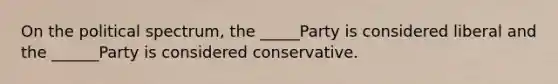 On the political spectrum, the _____Party is considered liberal and the ______Party is considered conservative.