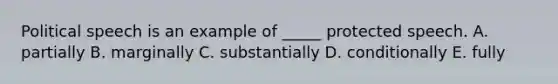 Political speech is an example of​ _____ protected speech. A. partially B. marginally C. substantially D. conditionally E. fully