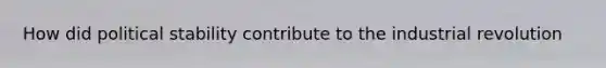 How did political stability contribute to the industrial revolution